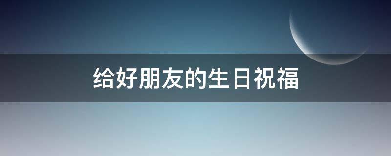 给好朋友的生日祝福（给好朋友的生日祝福语女的）