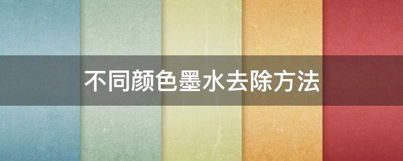 不同颜色墨水去除方法（墨水颜色怎么洗掉）
