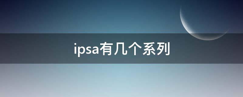 ipsa有几个系列（ipsa几个系列的区别）