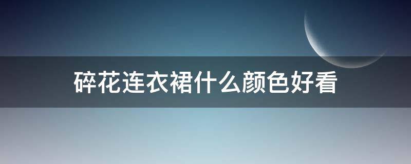 碎花连衣裙什么颜色好看 碎花连衣裙什么颜色好看百搭