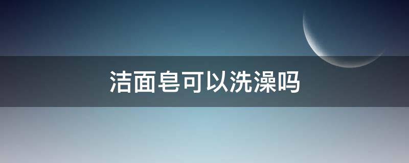洁面皂可以洗澡吗 洁面皂可以洗澡吗女生