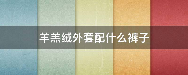 羊羔绒外套配什么裤子（羊羔绒外套配什么裤子男）