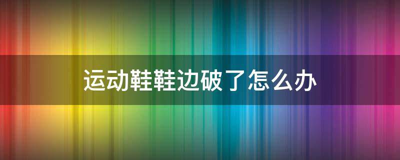 运动鞋鞋边破了怎么办（运动鞋鞋边破了怎么办啊）