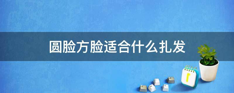 圆脸方脸适合什么扎发 圆脸,方脸适合什么发型