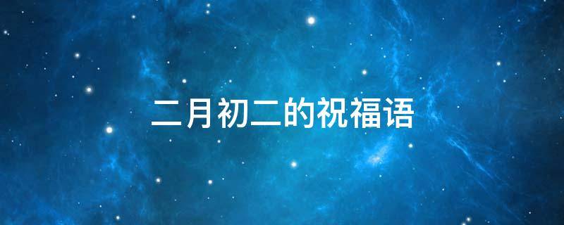 二月初二的祝福语（二月初二的祝福语亲朋好友）