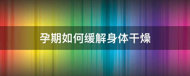 孕期如何缓解身体干燥 孕期如何缓解身体干燥症状