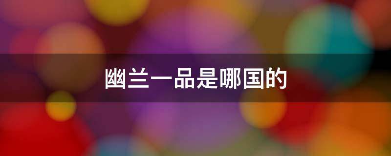 幽兰一品是哪国的（幽兰一品官网）