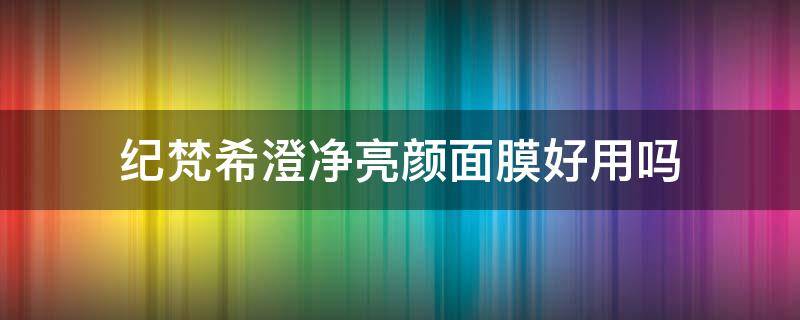 纪梵希澄净亮颜面膜好用吗（纪梵希焕颜美肌活颜面膜）