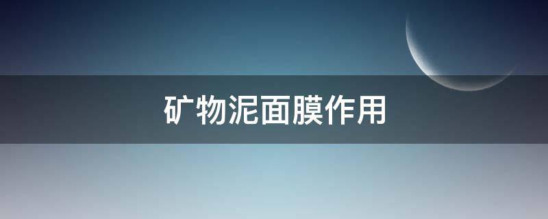 矿物泥面膜作用 矿物泥面膜作用是什么