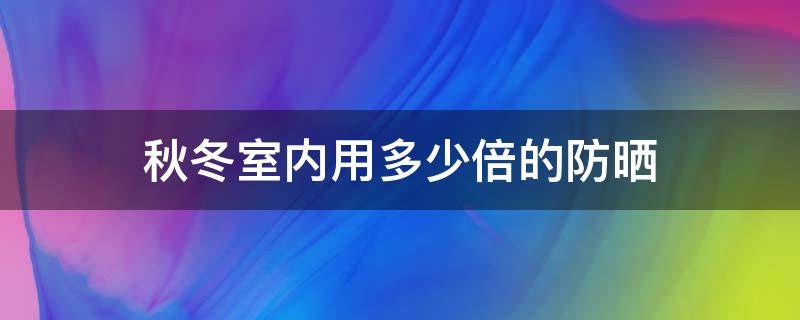 秋冬室内用多少倍的防晒 秋冬室内用多少倍的防晒霜合适