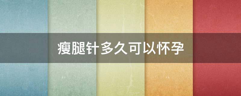 瘦腿针多久可以怀孕 瘦腿针多久可以怀孕生孩子