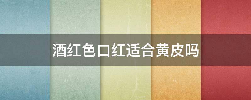 酒红色口红适合黄皮吗 酒红色口红适合黄皮吗图片