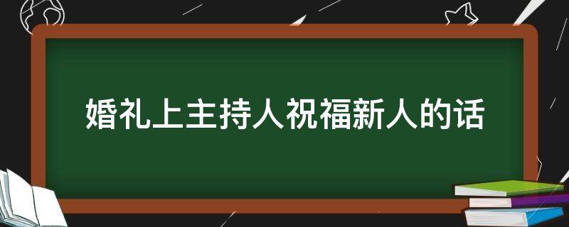 婚礼上主持人祝福新人的话（婚礼主持祝福语简短）