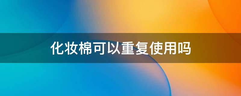 化妆棉可以重复使用吗（化妆棉可以重复利用吗）