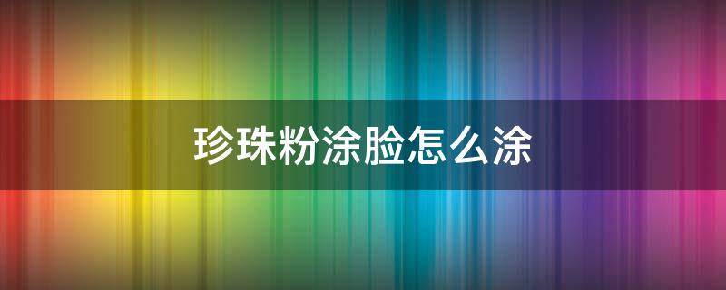 珍珠粉涂脸怎么涂（珍珠粉涂脸有什么功效）