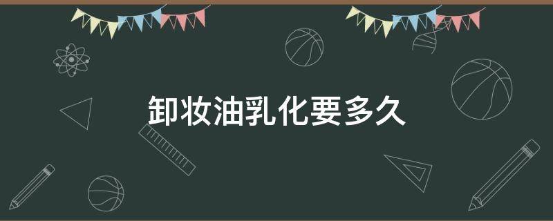 卸妆油乳化要多久（卸妆油乳化要多久才能干）