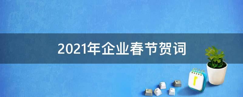 2021年企业春节贺词（企业春节贺词大全）