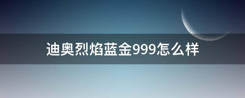 迪奥烈焰蓝金999怎么样 迪奥烈焰蓝金999限量版