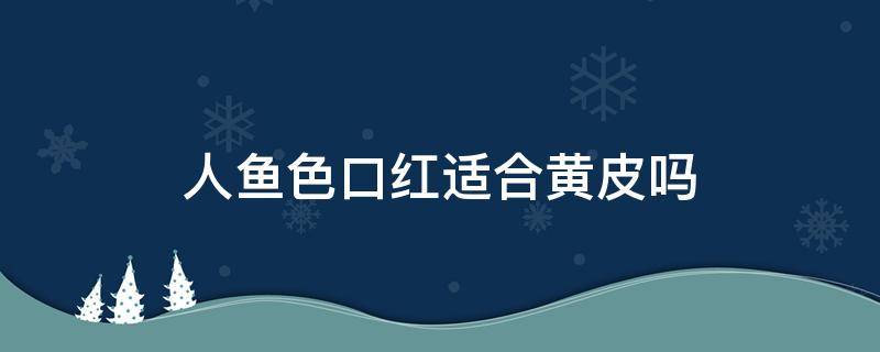 人鱼色口红适合黄皮吗 人鱼色口红适合黄皮吗图片