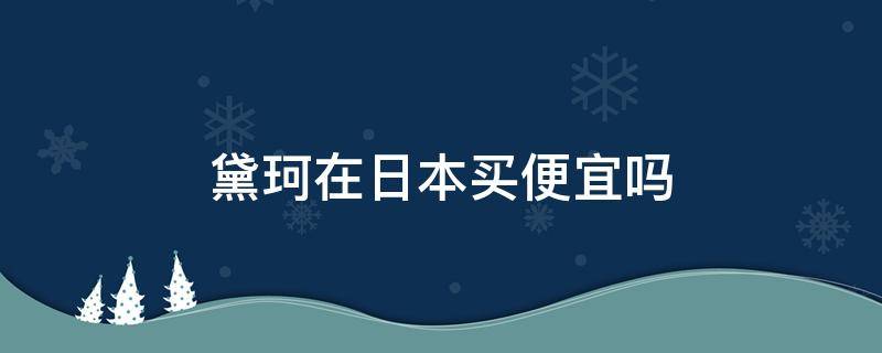 黛珂在日本买便宜吗 黛珂在日本买便宜吗多少钱