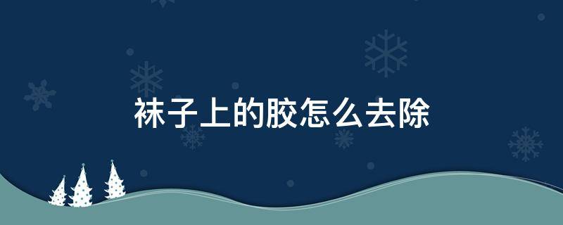 袜子上的胶怎么去除（袜子上的胶怎么去除干净）