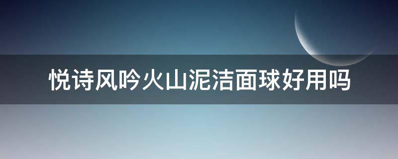悦诗风吟火山泥洁面球好用吗 悦诗风吟火山泥清洁面膜