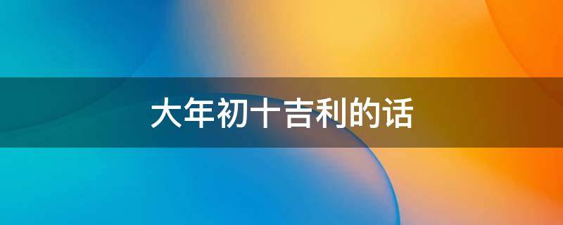大年初十吉利的话 大年初十有啥讲究