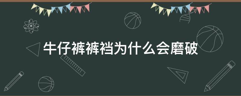 牛仔裤裤裆为什么会磨破（牛仔裤裤裆为什么会磨破皮）
