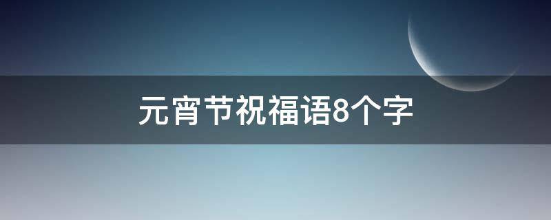 元宵节祝福语8个字 元宵节祝福语8个字大全