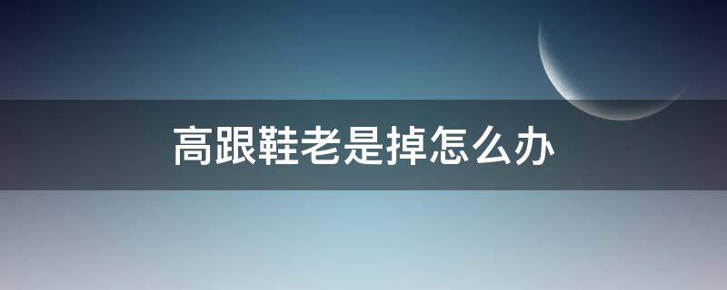 高跟鞋老是掉怎么办（高跟鞋老掉怎么回事）