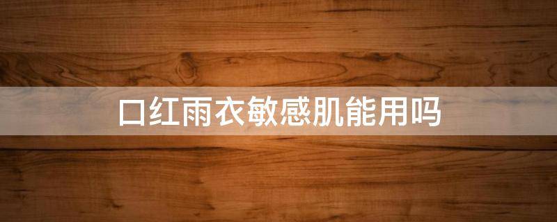 口红雨衣敏感肌能用吗（囗红雨衣的作用）