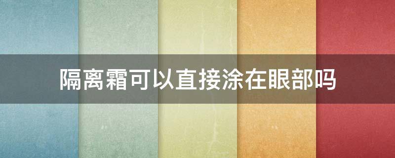 隔离霜可以直接涂在眼部吗（隔离霜可以直接涂在眼睛周围吗）