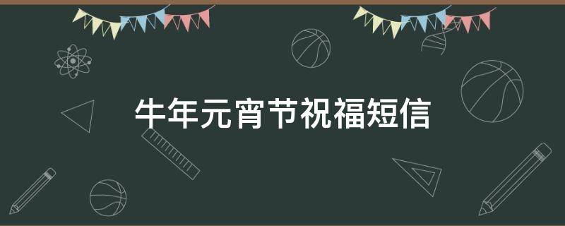 牛年元宵节祝福短信（2021牛年元宵节祝福语简短）