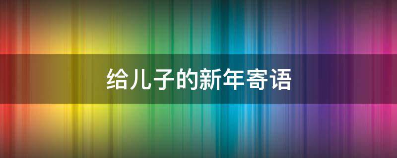 给儿子的新年寄语 给儿子的新年寄语2021简短