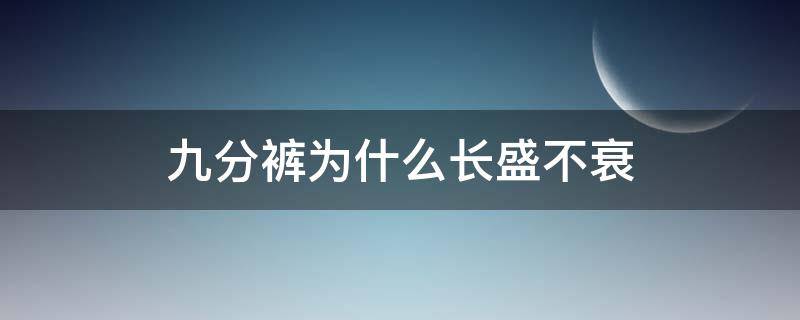 九分裤为什么长盛不衰（九分裤为什么长盛不衰呢）