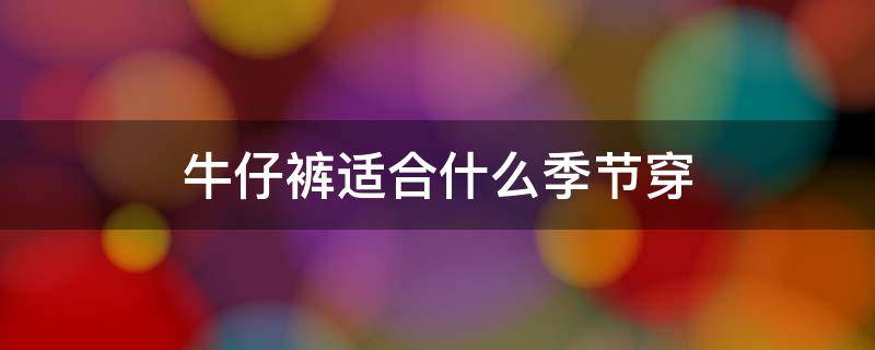 牛仔裤适合什么季节穿（牛仔裤常规款什么季节穿的）