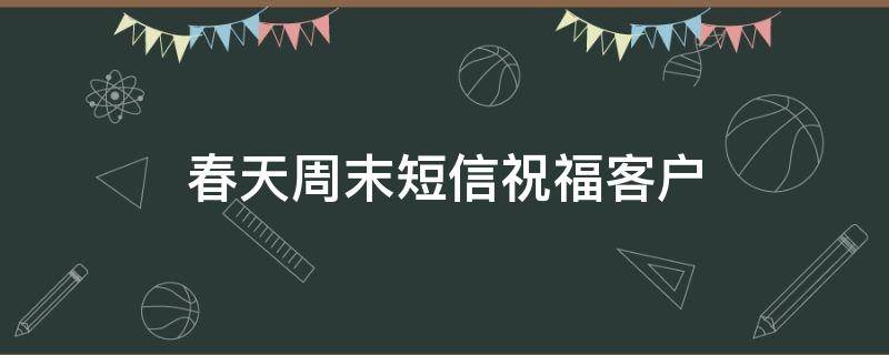 春天周末短信祝福客户（春天周末祝福短信给客户）