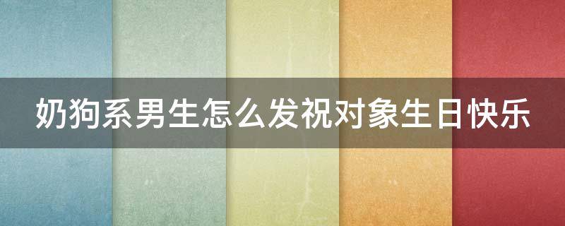 奶狗系男生怎么发祝对象生日快乐 送奶狗型的男生生日礼物