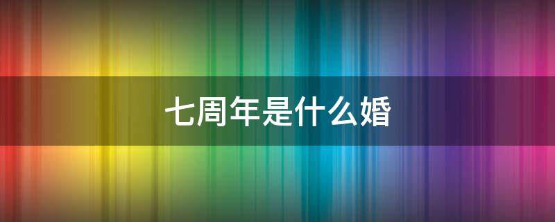 七周年是什么婚 七周年是什么婚姻