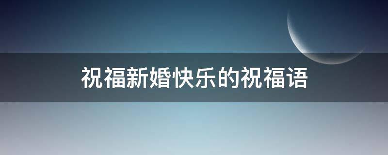 祝福新婚快乐的祝福语 祝福新婚快乐的祝福语四个字