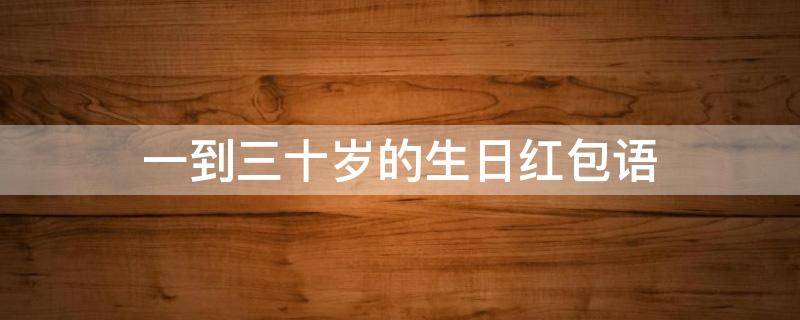 一到三十岁的生日红包语（一到三十岁的生日红包语给女生）