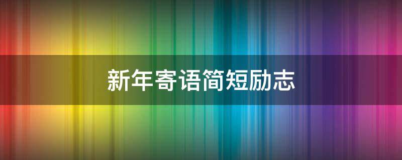新年寄语简短励志 新年寄语简短励志2023