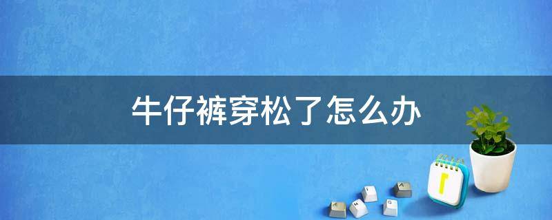 牛仔裤穿松了怎么办（牛仔裤穿松了怎么办,能恢复吗）