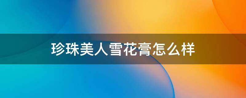 珍珠美人雪花膏怎么样 珍珠美人雪花膏怎么样用