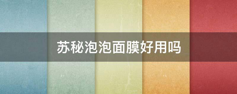 苏秘泡泡面膜好用吗（苏秘泡泡面膜好用吗女生）