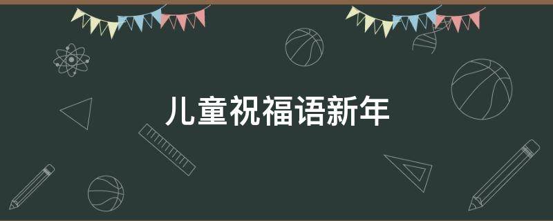 儿童祝福语新年（儿童祝福语新年模板）
