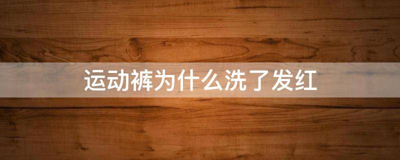 运动裤为什么洗了发红（运动裤洗洗发红怎么办）