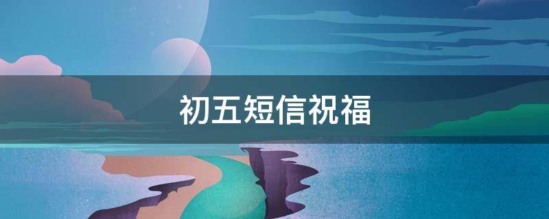 初五短信祝福（初5祝福短信）
