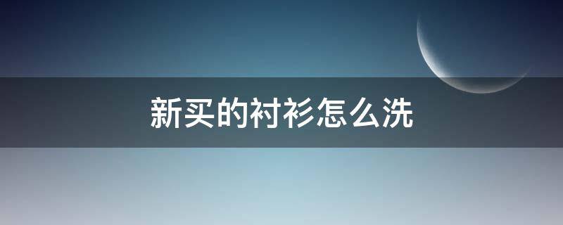 新买的衬衫怎么洗 新买的衬衫怎么洗才干净