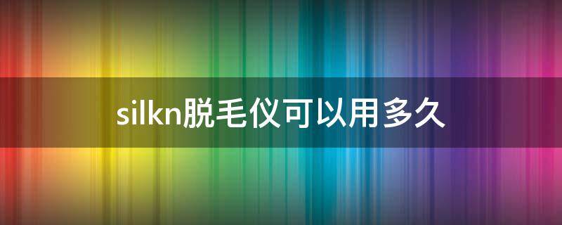 silkn脱毛仪可以用多久（silkn脱毛仪能用多久）